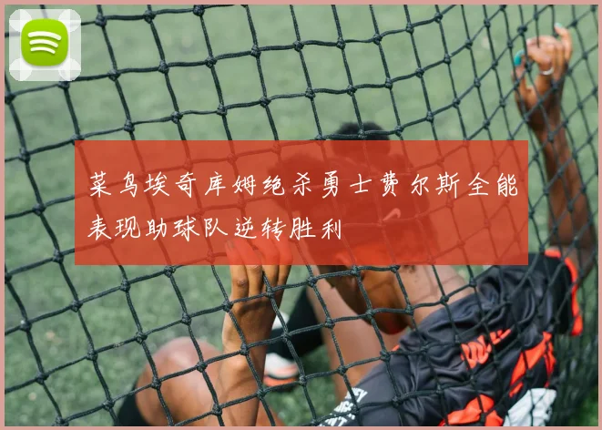 菜鸟埃奇库姆绝杀勇士费尔斯全能表现助球队逆转胜利