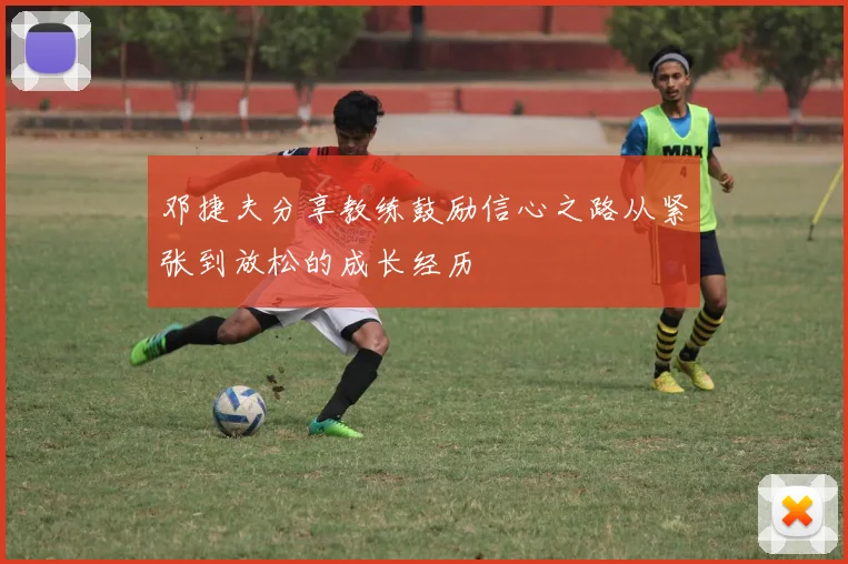 邓捷夫分享教练鼓励信心之路从紧张到放松的成长经历