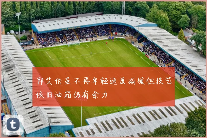 郭艾伦虽不再年轻速度减缓但技艺依旧油箱仍有余力