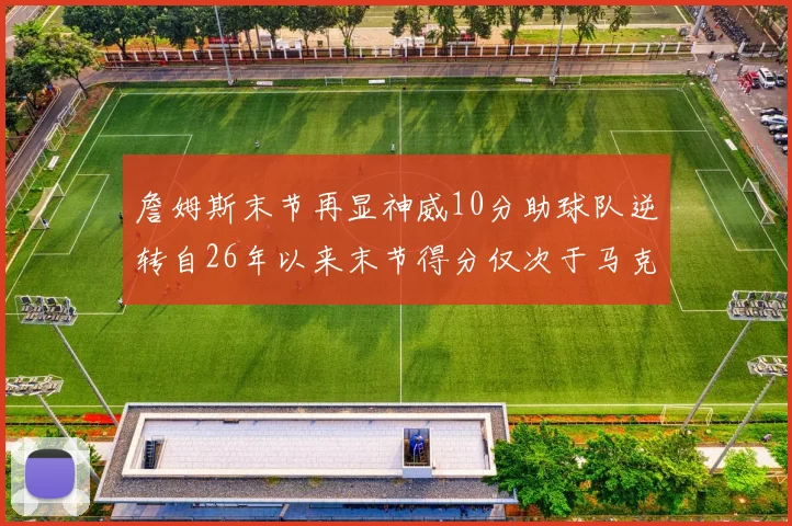詹姆斯末节再显神威10分助球队逆转自26年以来末节得分仅次于马克西