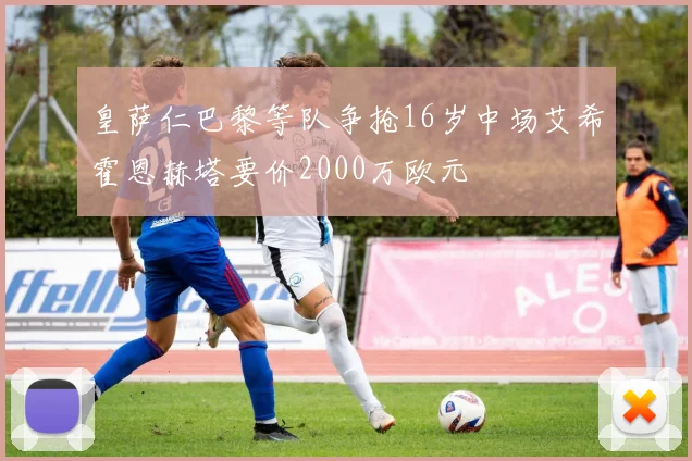 皇萨仁巴黎等队争抢16岁中场艾希霍恩赫塔要价2000万欧元