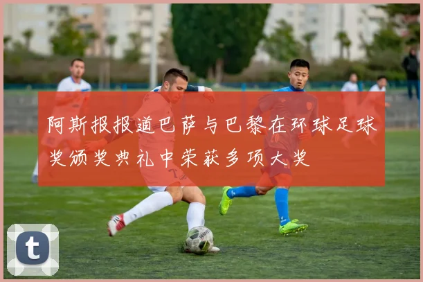 阿斯报报道巴萨与巴黎在环球足球奖颁奖典礼中荣获多项大奖