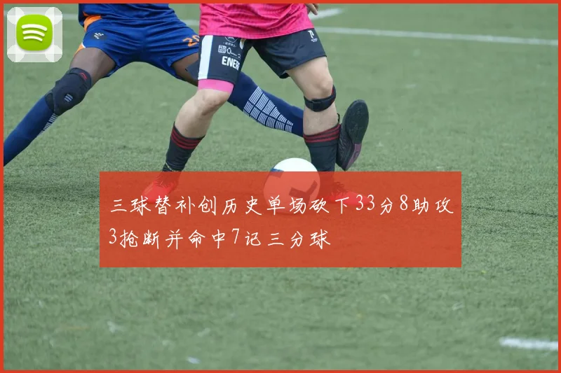 三球替补创历史单场砍下33分8助攻3抢断并命中7记三分球