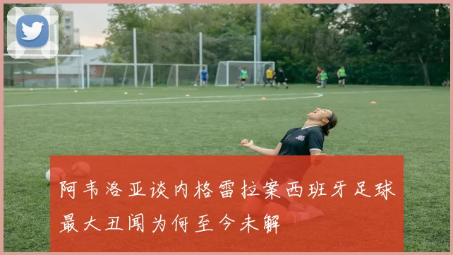 阿韦洛亚谈内格雷拉案西班牙足球最大丑闻为何至今未解