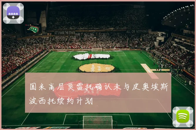 国米高层莫雷托确认未与皮奥埃斯波西托续约计划