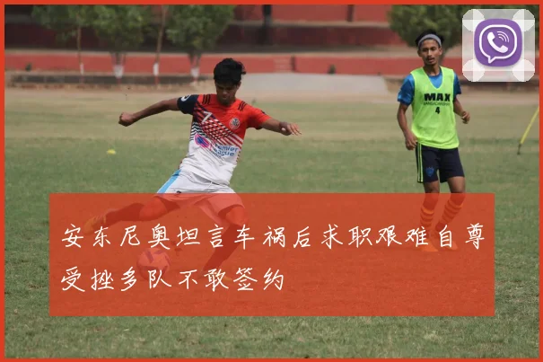 安东尼奥坦言车祸后求职艰难自尊受挫多队不敢签约