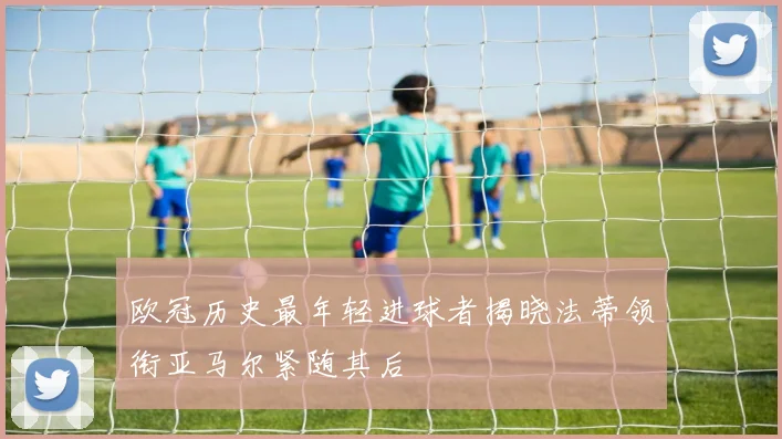 欧冠历史最年轻进球者揭晓法蒂领衔亚马尔紧随其后