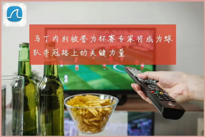 马丁内利被誉为杯赛专家将成为球队夺冠路上的关键力量