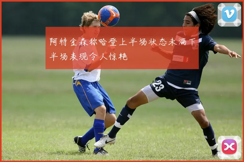 阿特金森称哈登上半场状态未满下半场表现令人惊艳