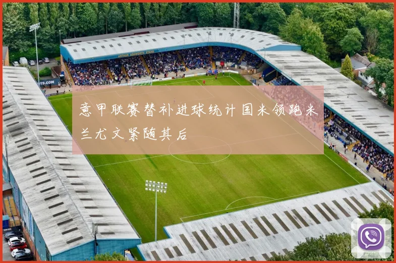 意甲联赛替补进球统计国米领跑米兰尤文紧随其后
