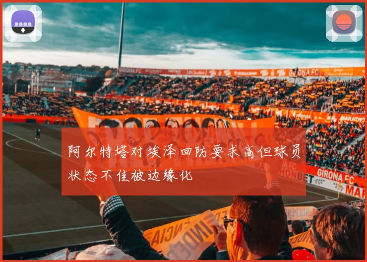 阿尔特塔对埃泽回防要求高但球员状态不佳被边缘化