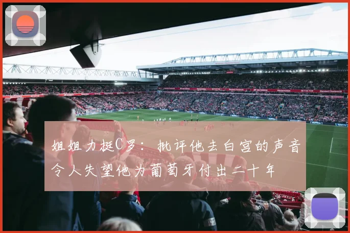 姐姐力挺C罗:批评他去白宫的声音令人失望他为葡萄牙付出二十年