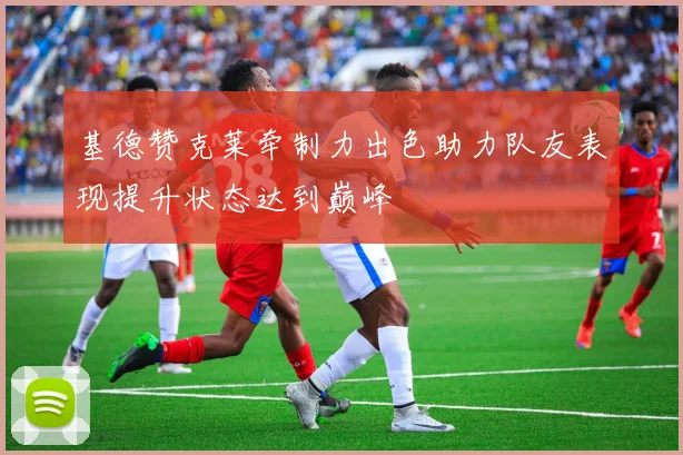 基德赞克莱牵制力出色助力队友表现提升状态达到巅峰