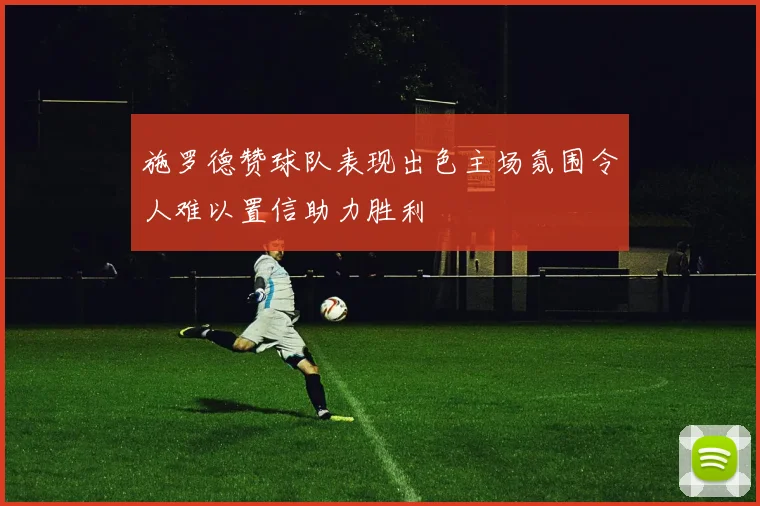 施罗德赞球队表现出色主场氛围令人难以置信助力胜利