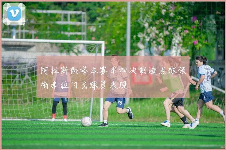 阿拉斯凯塔本赛季四次制造点球领衔弗拉门戈球员表现