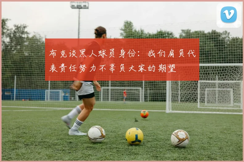 布克谈黑人球员身份：我们肩负代表责任努力不辜负大家的期望