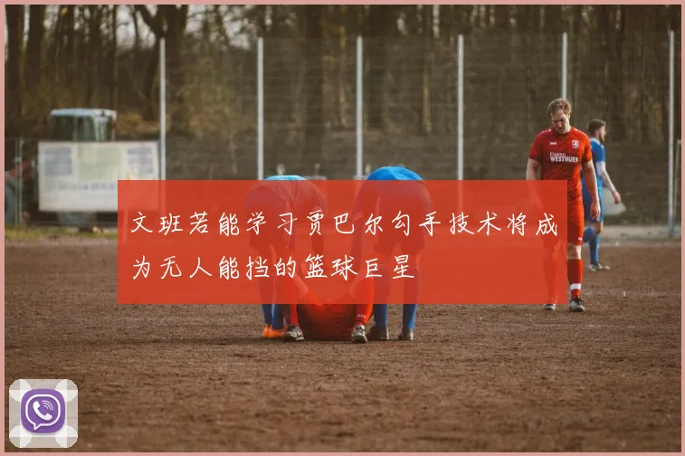 文班若能学习贾巴尔勾手技术将成为无人能挡的篮球巨星