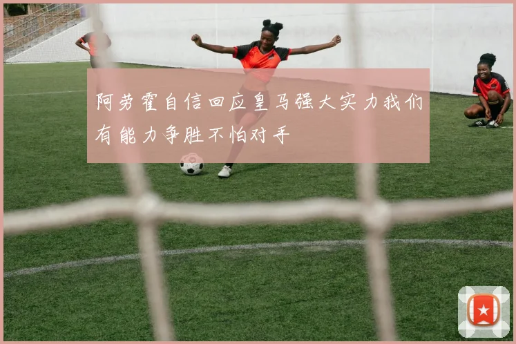 阿劳霍自信回应皇马强大实力我们有能力争胜不怕对手